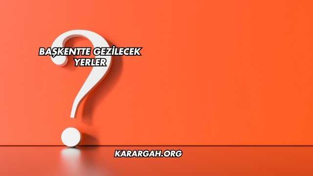Başkentte Gezilecek Yerler