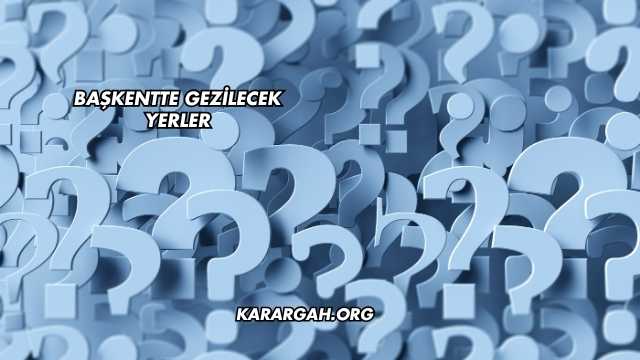 Başkentte Gezilecek Yerler