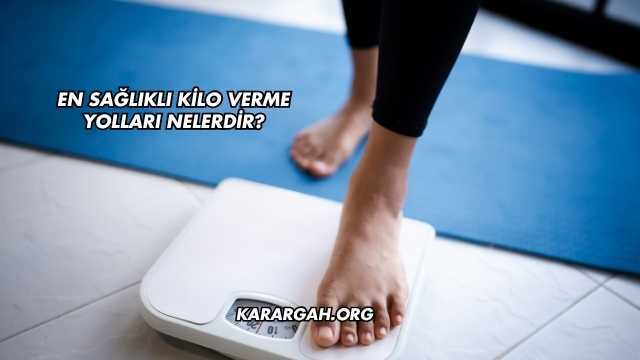 En Sağlıklı Kilo Verme Yolları Nelerdir?