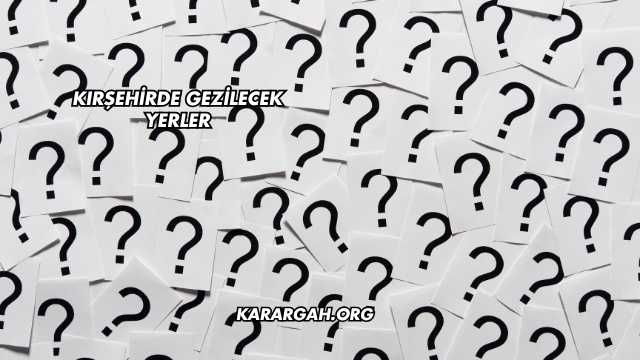 Kırşehirde Gezilecek Yerler