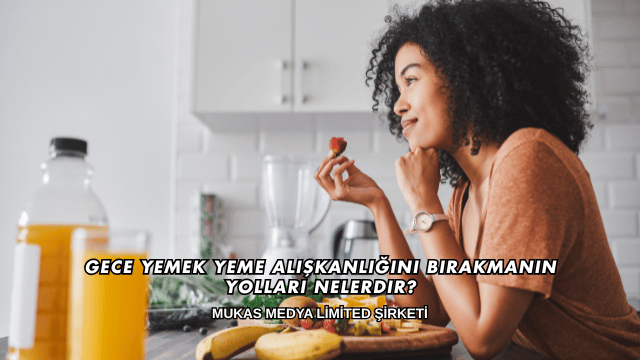 Gece Yemek Yeme Alışkanlığını Bırakmanın Yolları Nelerdir?