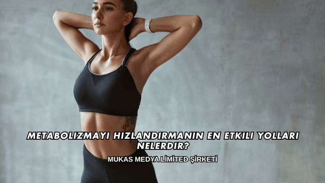 Metabolizmayı Hızlandırmanın En Etkili Yolları Nelerdir?