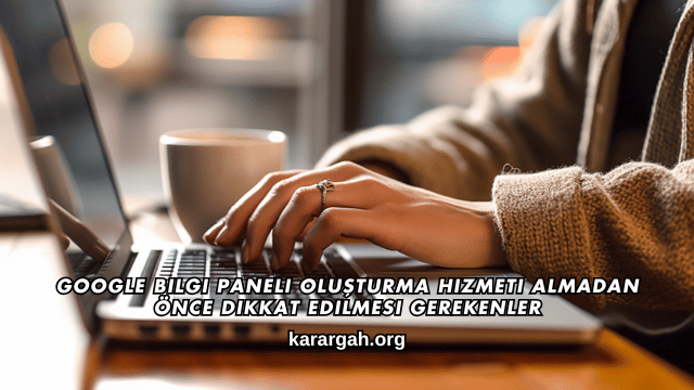 Google Bilgi Paneli Oluşturma Hizmeti Almadan Önce Dikkat Edilmesi Gerekenler